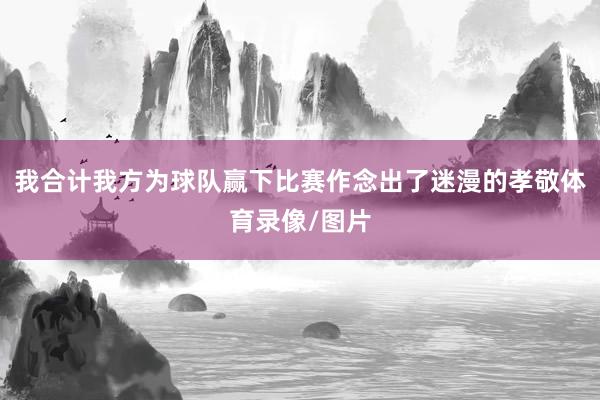 我合计我方为球队赢下比赛作念出了迷漫的孝敬体育录像/图片