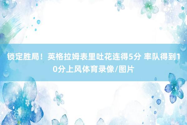 锁定胜局！英格拉姆表里吐花连得5分 率队得到10分上风体育录像/图片