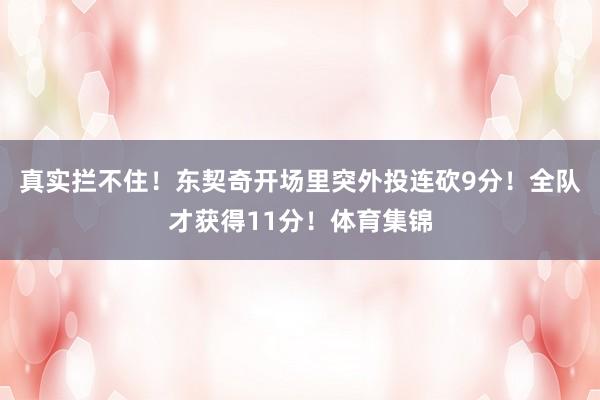 真实拦不住！东契奇开场里突外投连砍9分！全队才获得11分！体