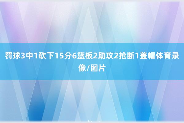 罚球3中1砍下15分6篮板2助攻2抢断1盖帽体育录像/图片
