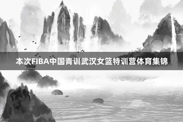 本次FIBA中国青训武汉女篮特训营体育集锦