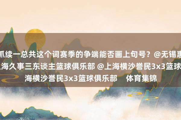 抓续一总共这个词赛季的争端能否画上句号?@无锡惠汕篮球俱乐部 @上海久事三东谈主篮球俱乐部 @上海横沙誉民3x3篮球俱乐部 体育集锦