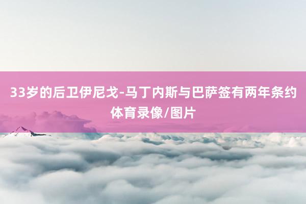 33岁的后卫伊尼戈-马丁内斯与巴萨签有两年条约体育录像/图片