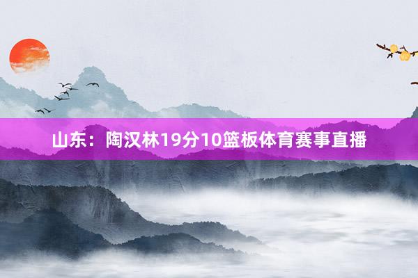 山东：陶汉林19分10篮板体育赛事直播