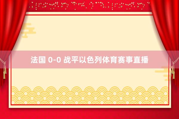 法国 0-0 战平以色列体育赛事直播