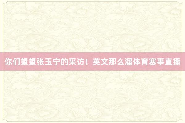 你们望望张玉宁的采访！英文那么溜体育赛事直播