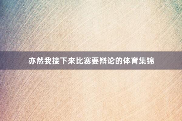 亦然我接下来比赛要辩论的体育集锦
