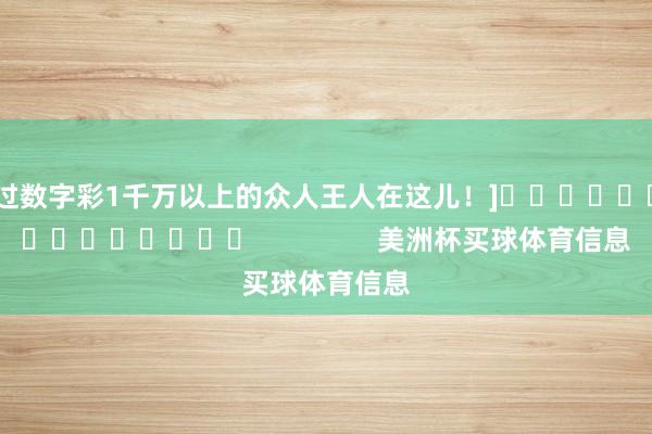 中过数字彩1千万以上的众人王人在这儿！]															                美洲杯买球体育信息