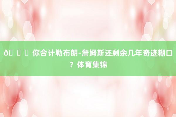 👀你合计勒布朗-詹姆斯还剩余几年奇迹糊口？体育集锦
