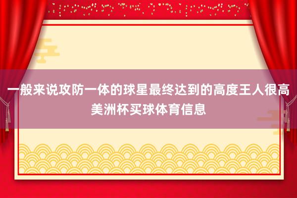 一般来说攻防一体的球星最终达到的高度王人很高美洲杯买球体育信息