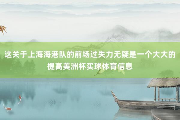 这关于上海海港队的前场过失力无疑是一个大大的提高美洲杯买球体育信息