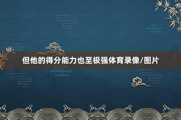 但他的得分能力也至极强体育录像/图片