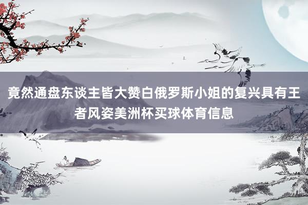 竟然通盘东谈主皆大赞白俄罗斯小姐的复兴具有王者风姿美洲杯买球体育信息