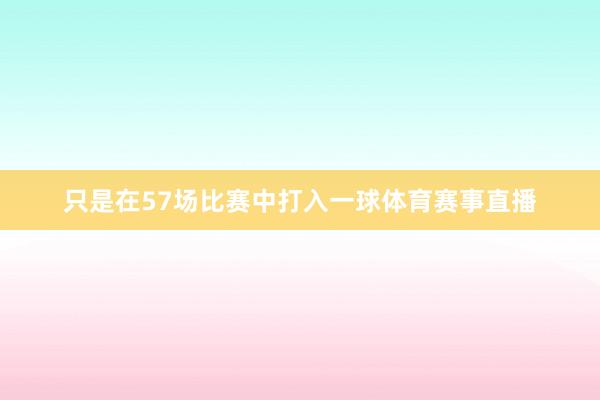 只是在57场比赛中打入一球体育赛事直播