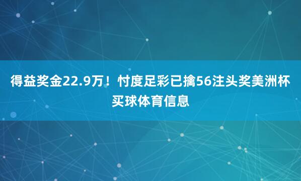 得益奖金22.9万！忖度足彩已擒56注头奖美洲杯买球体育信息