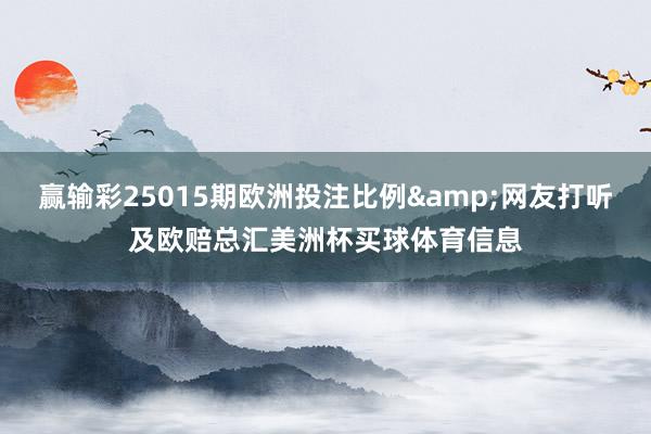 赢输彩25015期欧洲投注比例&网友打听及欧赔总汇美洲杯买球体育信息
