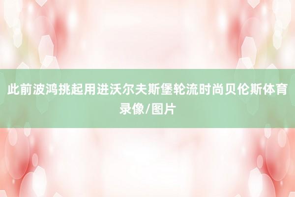 此前波鸿挑起用进沃尔夫斯堡轮流时尚贝伦斯体育录像/图片