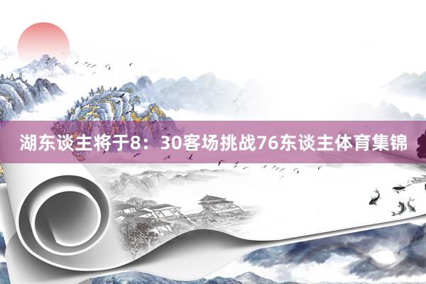 湖东谈主将于8：30客场挑战76东谈主体育集锦