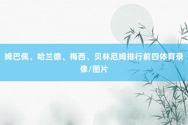姆巴佩、哈兰德、梅西、贝林厄姆排行前四体育录像/图片