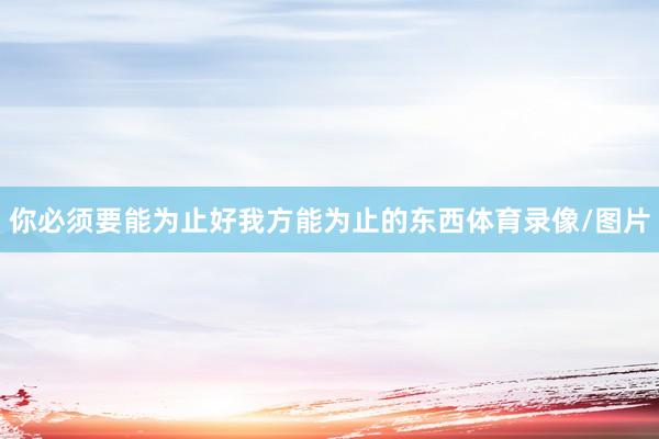 你必须要能为止好我方能为止的东西体育录像/图片