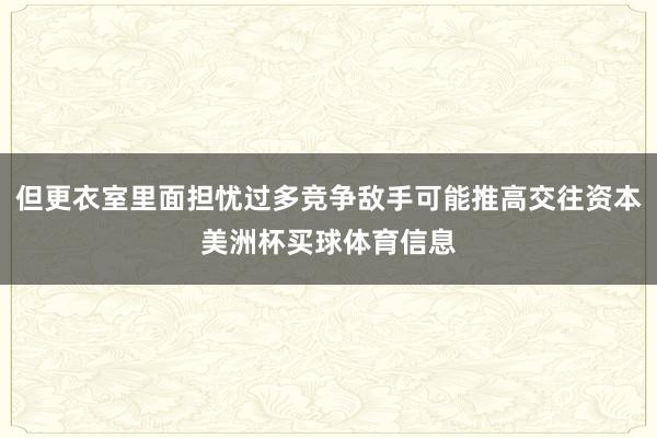 但更衣室里面担忧过多竞争敌手可能推高交往资本美洲杯买球体育信息