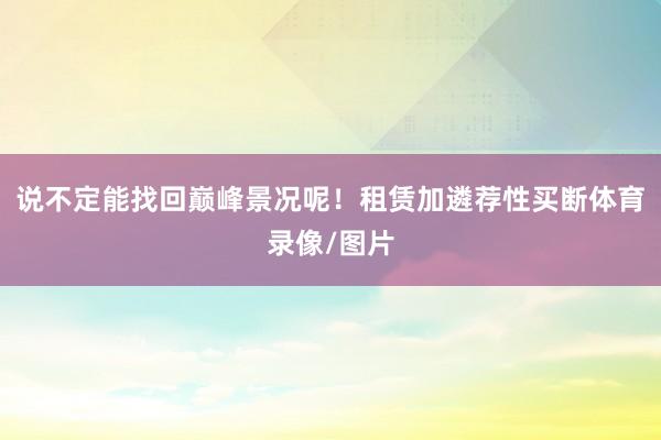 说不定能找回巅峰景况呢！租赁加遴荐性买断体育录像/图片