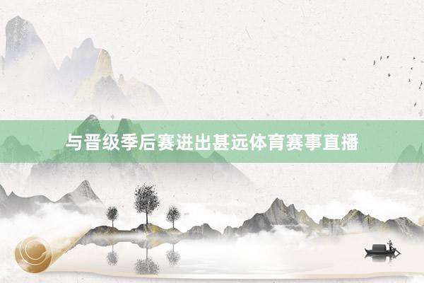 与晋级季后赛进出甚远体育赛事直播