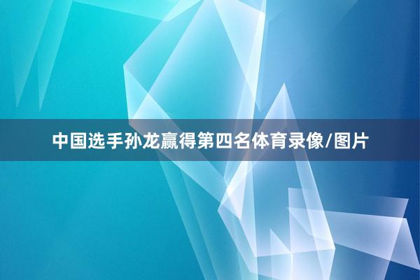 中国选手孙龙赢得第四名体育录像/图片