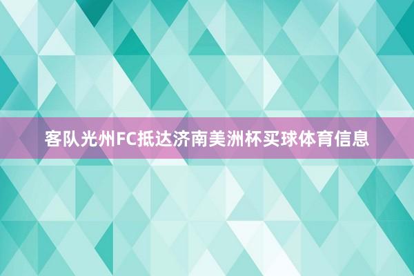 客队光州FC抵达济南美洲杯买球体育信息