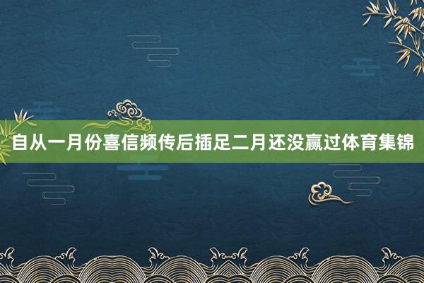 自从一月份喜信频传后插足二月还没赢过体育集锦