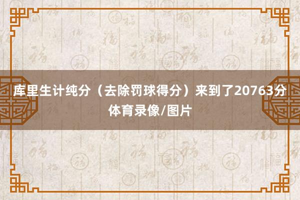 库里生计纯分(去除罚球得分)来到了20763分体育录像/图片