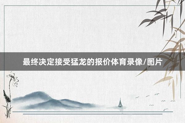 最终决定接受猛龙的报价体育录像/图片