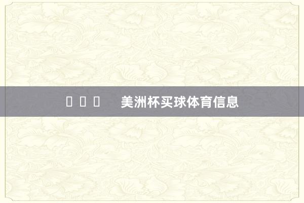 ​​​    美洲杯买球体育信息