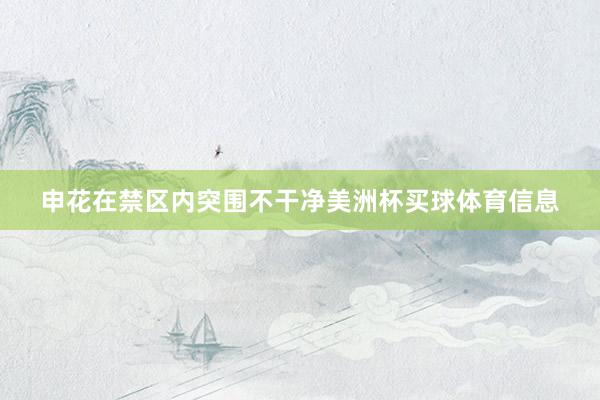 申花在禁区内突围不干净美洲杯买球体育信息