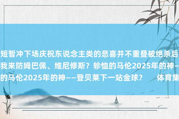 短暂冲下场庆祝东说念主类的悲喜并不重叠被绝杀后的瓜全场最好：刘神让我来防姆巴佩、维尼修斯？轸恤的马伦2025年的神——登贝莱下一站金球？     体育集锦