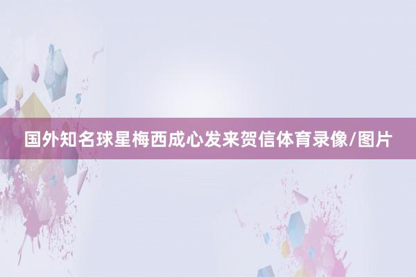 国外知名球星梅西成心发来贺信体育录像/图片
