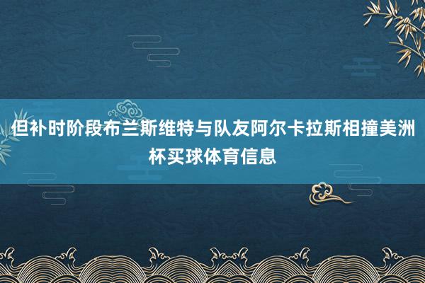 但补时阶段布兰斯维特与队友阿尔卡拉斯相撞美洲杯买球体育信息