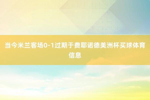 当今米兰客场0-1过期于费耶诺德美洲杯买球体育信息