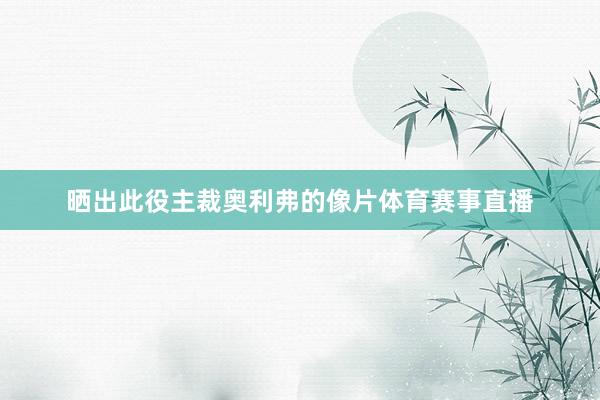 晒出此役主裁奥利弗的像片体育赛事直播