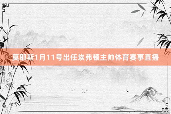 莫耶斯1月11号出任埃弗顿主帅体育赛事直播