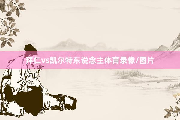 拜仁vs凯尔特东说念主体育录像/图片
