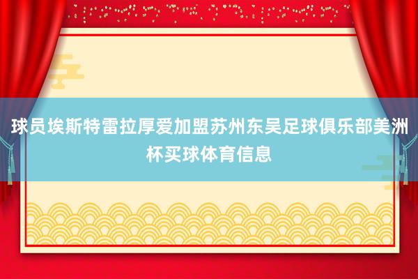球员埃斯特雷拉厚爱加盟苏州东吴足球俱乐部美洲杯买球体育信息