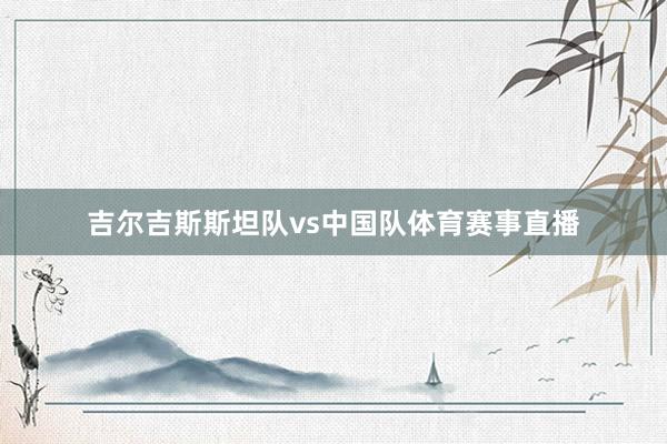吉尔吉斯斯坦队vs中国队体育赛事直播