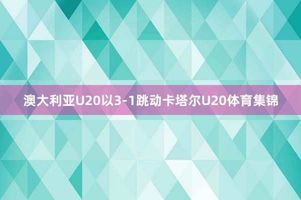 澳大利亚U20以3-1跳动卡塔尔U20体育集锦