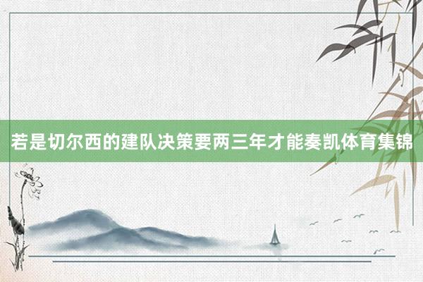 若是切尔西的建队决策要两三年才能奏凯体育集锦