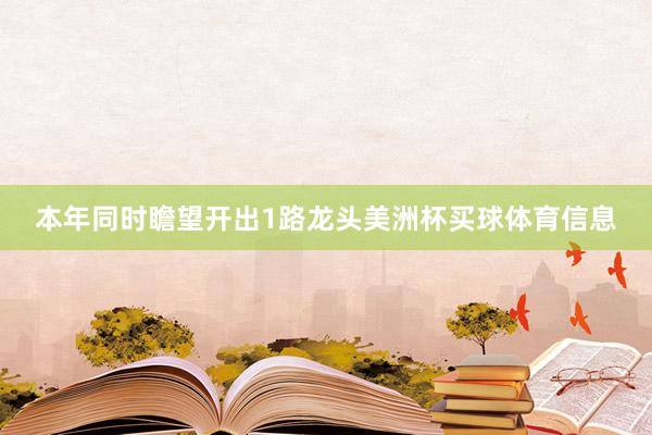 本年同时瞻望开出1路龙头美洲杯买球体育信息