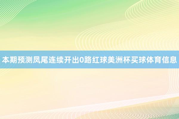 本期预测凤尾连续开出0路红球美洲杯买球体育信息