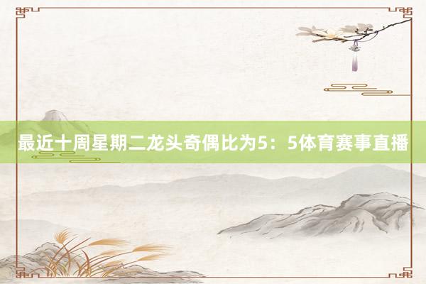 最近十周星期二龙头奇偶比为5：5体育赛事直播