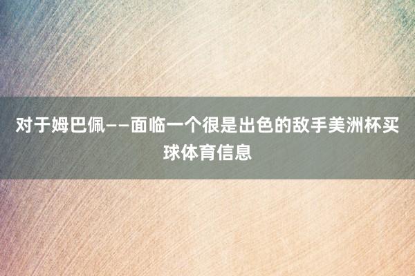 对于姆巴佩——面临一个很是出色的敌手美洲杯买球体育信息
