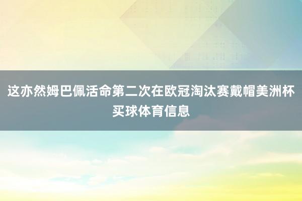 这亦然姆巴佩活命第二次在欧冠淘汰赛戴帽美洲杯买球体育信息